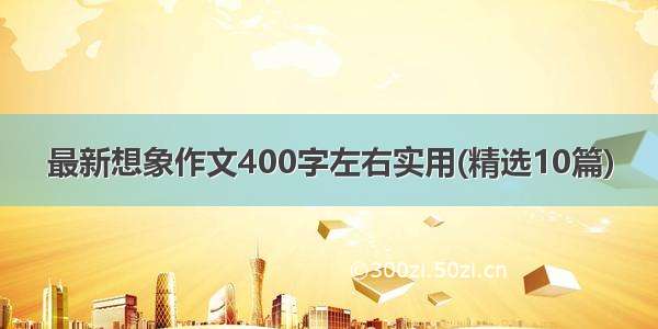 最新想象作文400字左右实用(精选10篇)