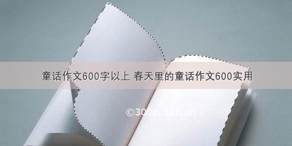 童话作文600字以上 春天里的童话作文600实用