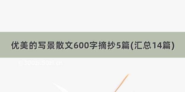 优美的写景散文600字摘抄5篇(汇总14篇)