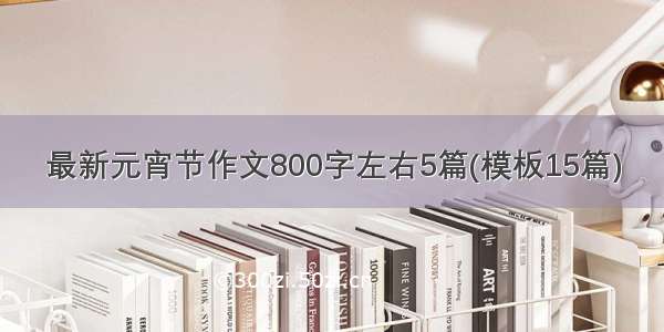 最新元宵节作文800字左右5篇(模板15篇)