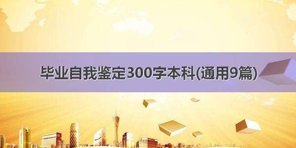 毕业自我鉴定300字本科(通用9篇)