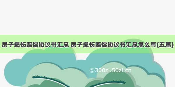 房子损伤赔偿协议书汇总 房子损伤赔偿协议书汇总怎么写(五篇)