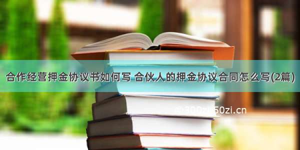 合作经营押金协议书如何写 合伙人的押金协议合同怎么写(2篇)