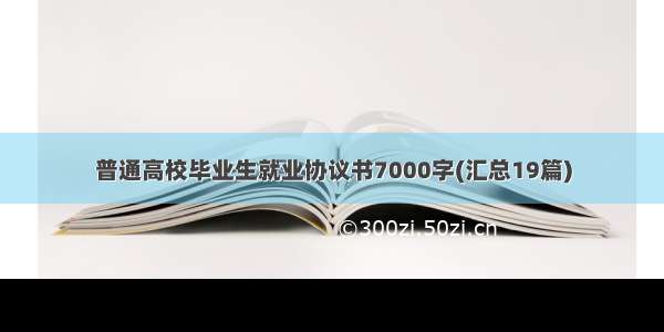 普通高校毕业生就业协议书7000字(汇总19篇)