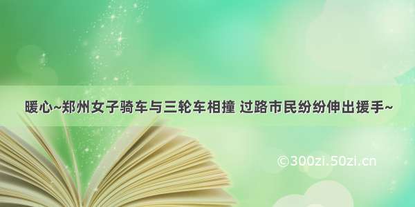 暖心~郑州女子骑车与三轮车相撞 过路市民纷纷伸出援手~