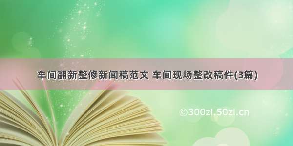 车间翻新整修新闻稿范文 车间现场整改稿件(3篇)