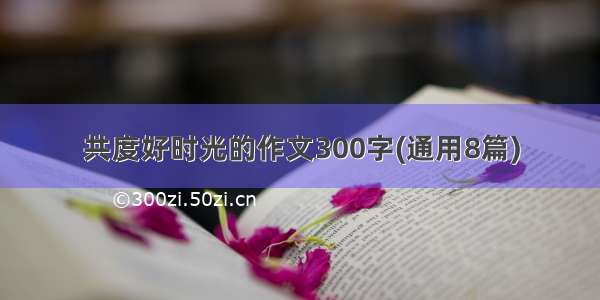 共度好时光的作文300字(通用8篇)