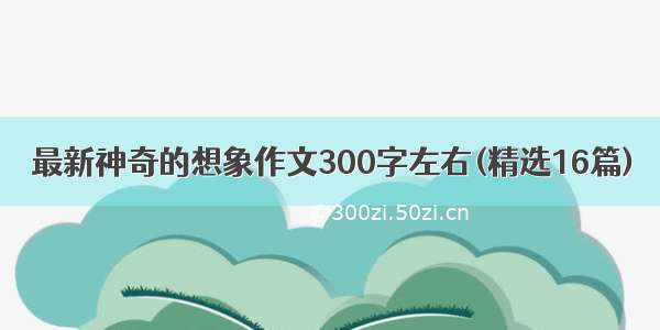 最新神奇的想象作文300字左右(精选16篇)