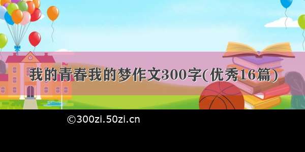 我的青春我的梦作文300字(优秀16篇)