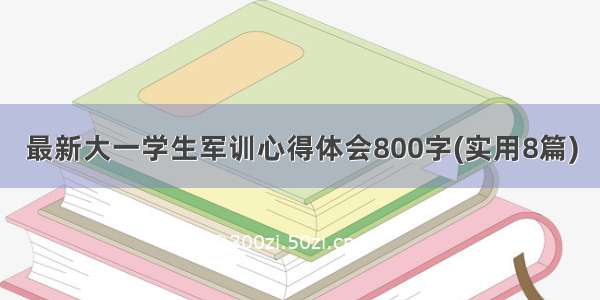 最新大一学生军训心得体会800字(实用8篇)