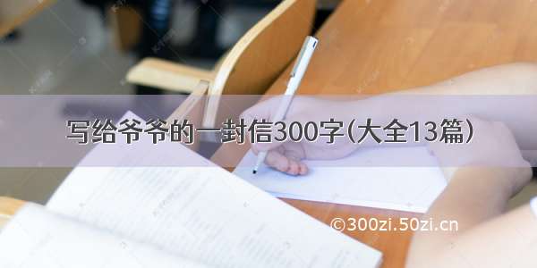 写给爷爷的一封信300字(大全13篇)