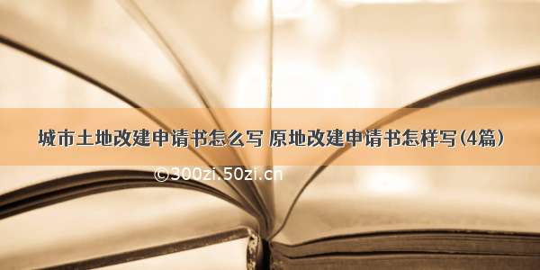 城市土地改建申请书怎么写 原地改建申请书怎样写(4篇)