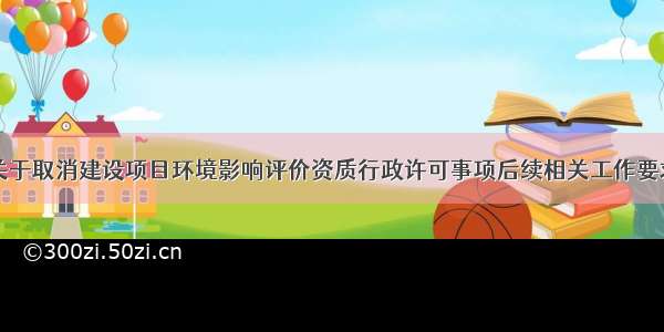 生态环境部关于取消建设项目环境影响评价资质行政许可事项后续相关工作要求的公告（暂