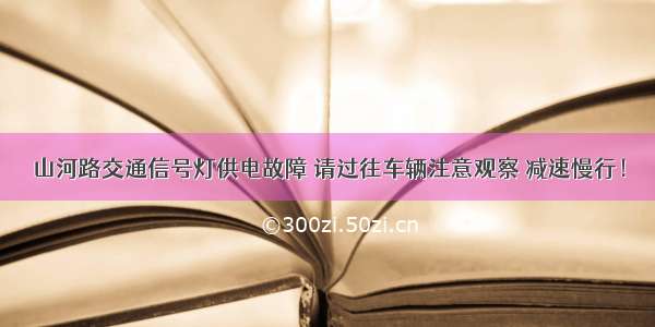 山河路交通信号灯供电故障 请过往车辆注意观察 减速慢行！