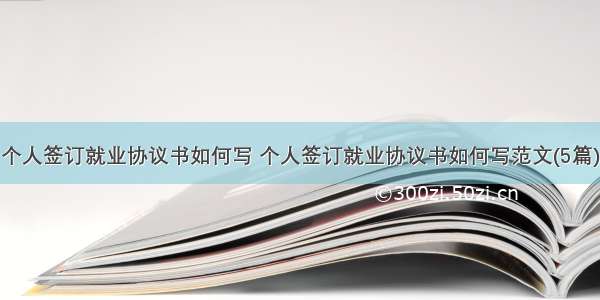 个人签订就业协议书如何写 个人签订就业协议书如何写范文(5篇)