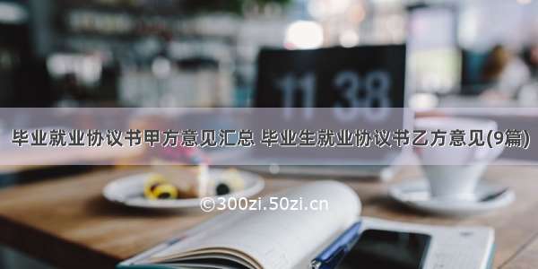 毕业就业协议书甲方意见汇总 毕业生就业协议书乙方意见(9篇)