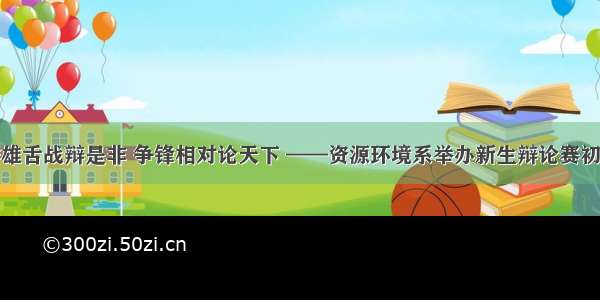 群雄舌战辩是非 争锋相对论天下 ——资源环境系举办新生辩论赛初赛