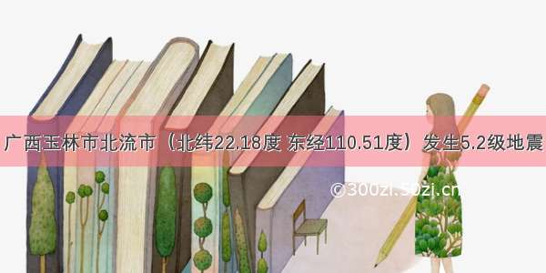 广西玉林市北流市（北纬22.18度 东经110.51度）发生5.2级地震