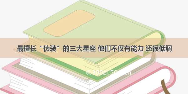 最擅长“伪装”的三大星座 他们不仅有能力 还很低调