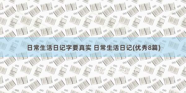 日常生活日记字要真实 日常生活日记(优秀8篇)