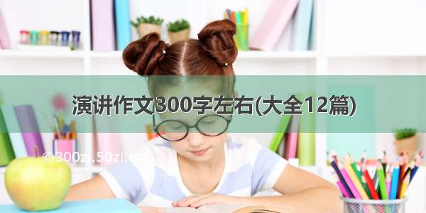 演讲作文300字左右(大全12篇)