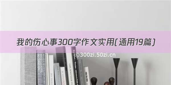 我的伤心事300字作文实用(通用19篇)