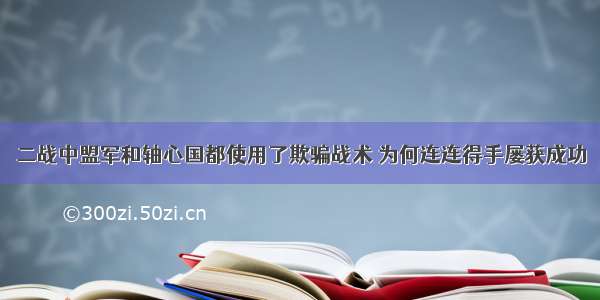 二战中盟军和轴心国都使用了欺骗战术 为何连连得手屡获成功