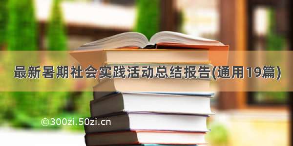 最新暑期社会实践活动总结报告(通用19篇)