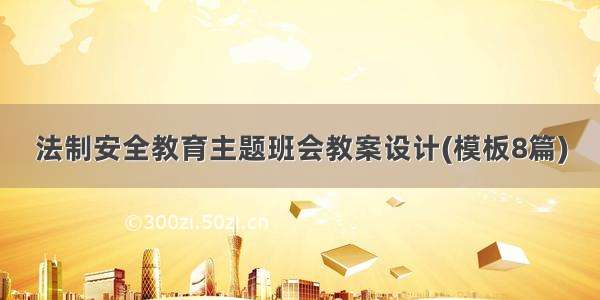 法制安全教育主题班会教案设计(模板8篇)