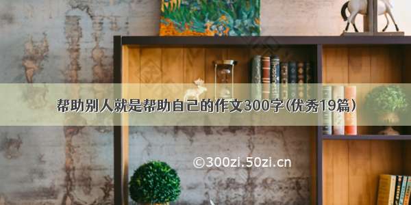 帮助别人就是帮助自己的作文300字(优秀19篇)