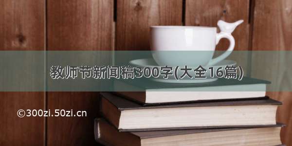 教师节新闻稿300字(大全16篇)