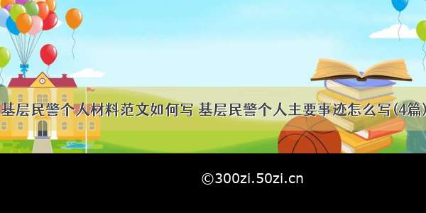 基层民警个人材料范文如何写 基层民警个人主要事迹怎么写(4篇)