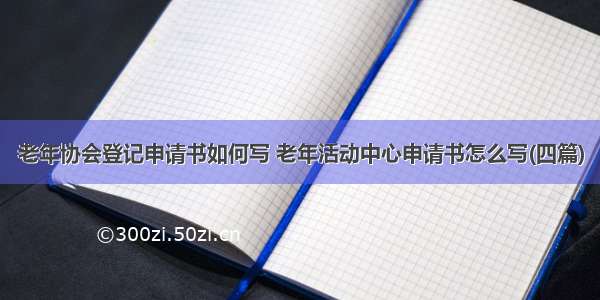 老年协会登记申请书如何写 老年活动中心申请书怎么写(四篇)