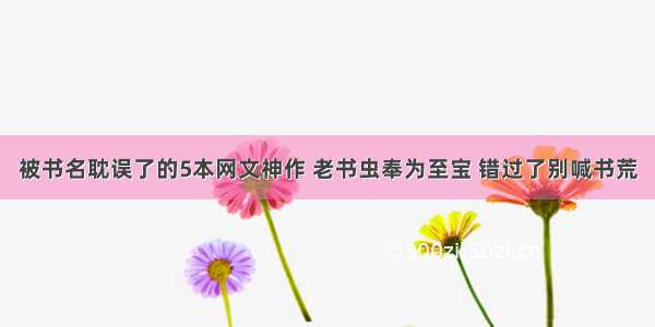 被书名耽误了的5本网文神作 老书虫奉为至宝 错过了别喊书荒