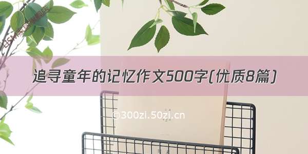 追寻童年的记忆作文500字(优质8篇)