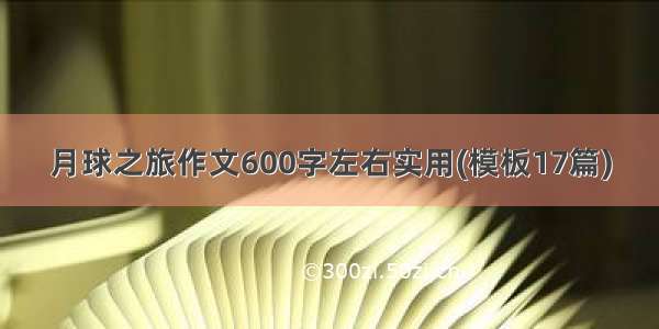 月球之旅作文600字左右实用(模板17篇)