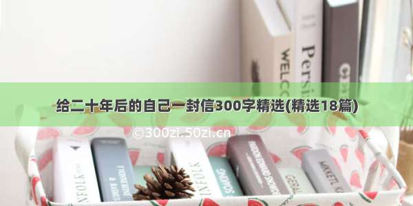 给二十年后的自己一封信300字精选(精选18篇)