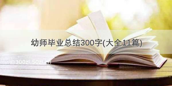 幼师毕业总结300字(大全11篇)