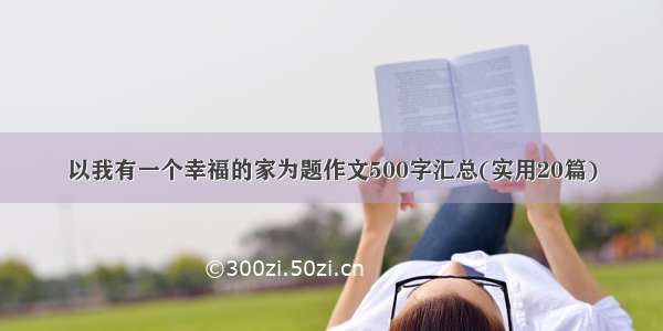 以我有一个幸福的家为题作文500字汇总(实用20篇)