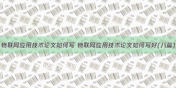 物联网应用技术论文如何写 物联网应用技术论文如何写好(八篇)