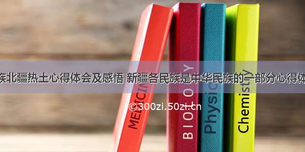 中华民族北疆热土心得体会及感悟 新疆各民族是中华民族的一部分心得体会(7篇)