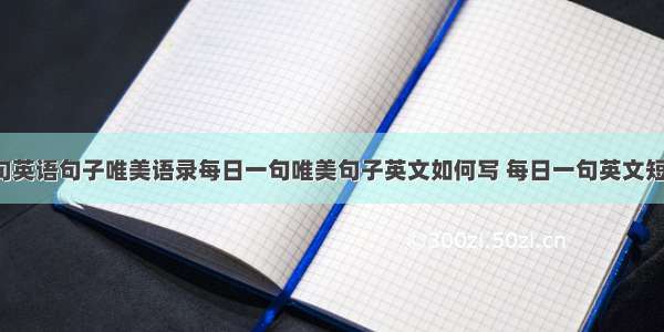 每日一句英语句子唯美语录每日一句唯美句子英文如何写 每日一句英文短句(8篇)