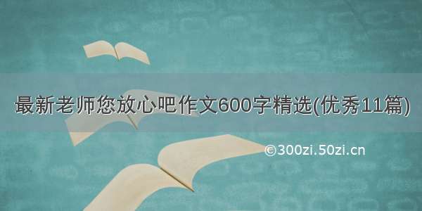 最新老师您放心吧作文600字精选(优秀11篇)