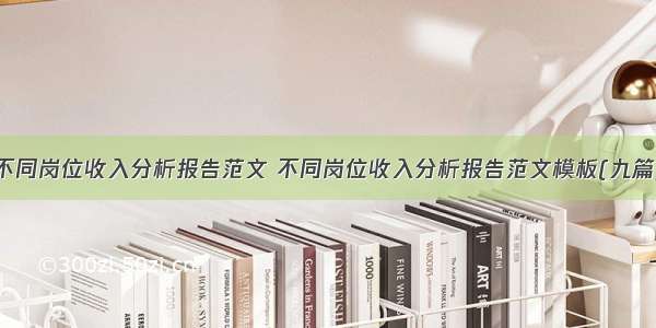 不同岗位收入分析报告范文 不同岗位收入分析报告范文模板(九篇)