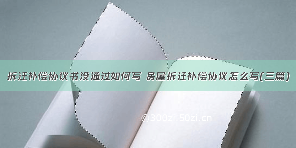 拆迁补偿协议书没通过如何写 房屋拆迁补偿协议怎么写(三篇)