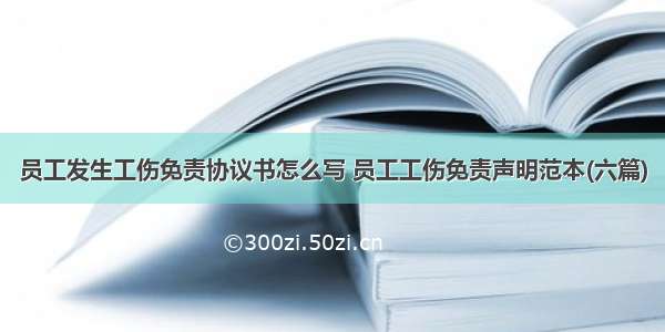 员工发生工伤免责协议书怎么写 员工工伤免责声明范本(六篇)