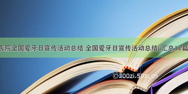 医院全国爱牙日宣传活动总结 全国爱牙日宣传活动总结(汇总11篇)