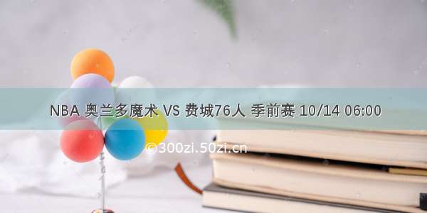 NBA 奥兰多魔术 VS 费城76人 季前赛 10/14 06:00