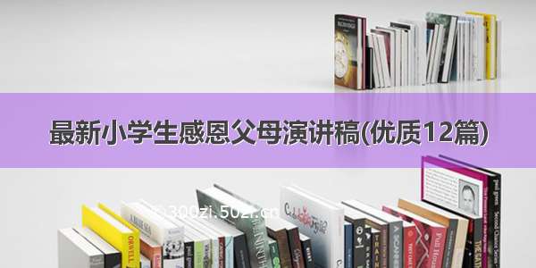 最新小学生感恩父母演讲稿(优质12篇)