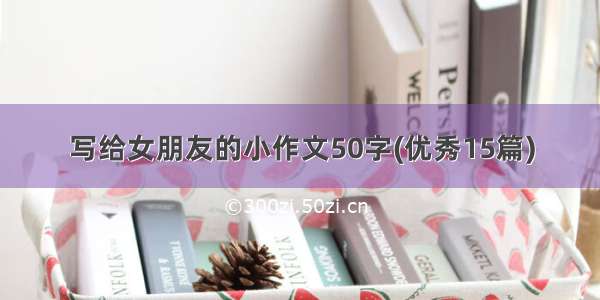 写给女朋友的小作文50字(优秀15篇)